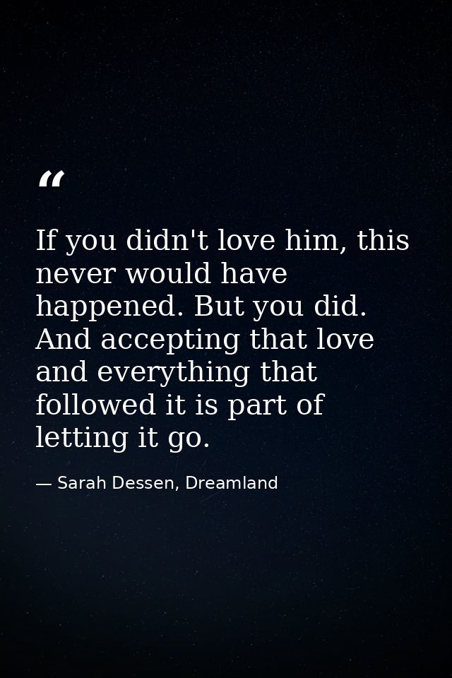 If you didn't love him, this never would have happened. But you did. And accepting that love and everything that followe — Sarah Dessen, Dreamland
