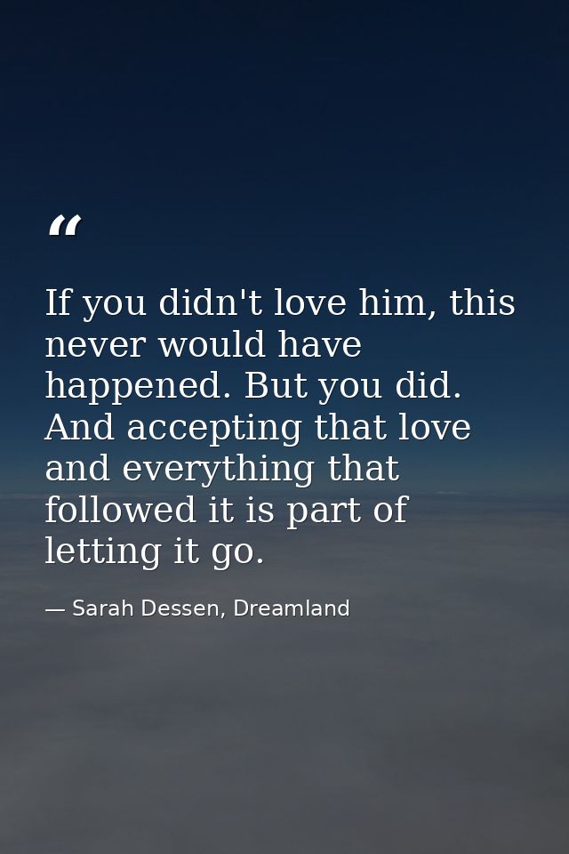 If you didn't love him, this never would have happened. But you did. And accepting that love and everything that followe — Sarah Dessen, Dreamland