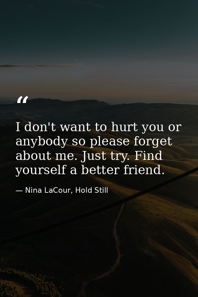 I don't want to hurt you or anybody so please forget about me. Just try. Find yourself a better friend. — Nina LaCour, Hold Still