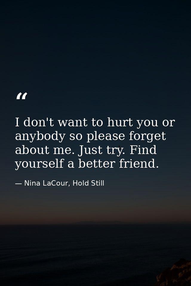 I don't want to hurt you or anybody so please forget about me. Just try. Find yourself a better friend. — Nina LaCour, Hold Still