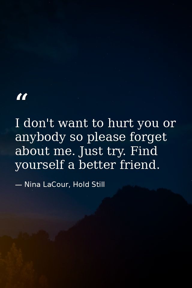 I don't want to hurt you or anybody so please forget about me. Just try. Find yourself a better friend. — Nina LaCour, Hold Still