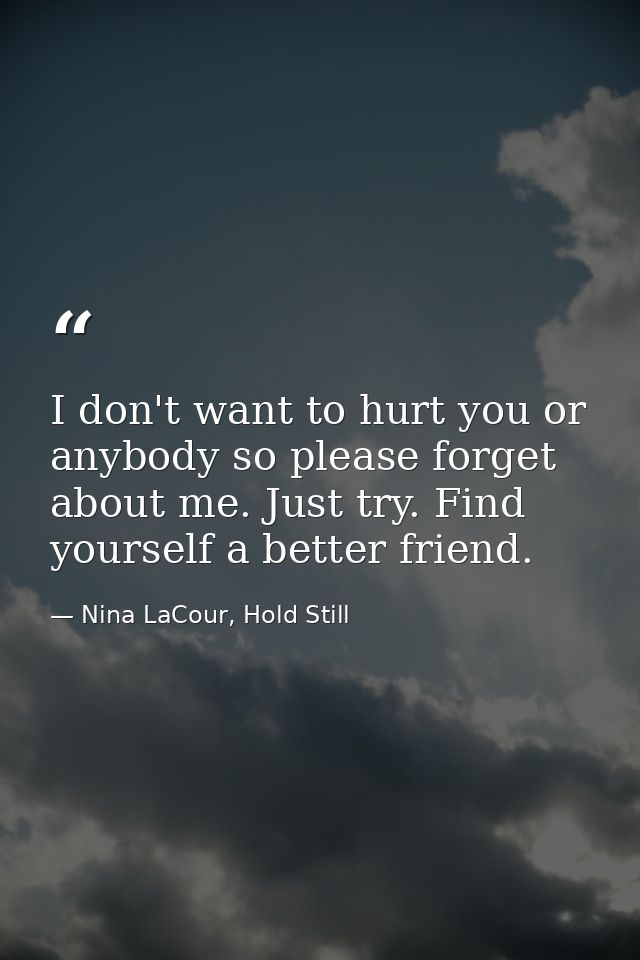I don't want to hurt you or anybody so please forget about me. Just try. Find yourself a better friend. — Nina LaCour, Hold Still