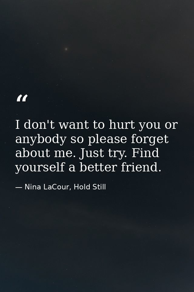 I don't want to hurt you or anybody so please forget about me. Just try. Find yourself a better friend. — Nina LaCour, Hold Still