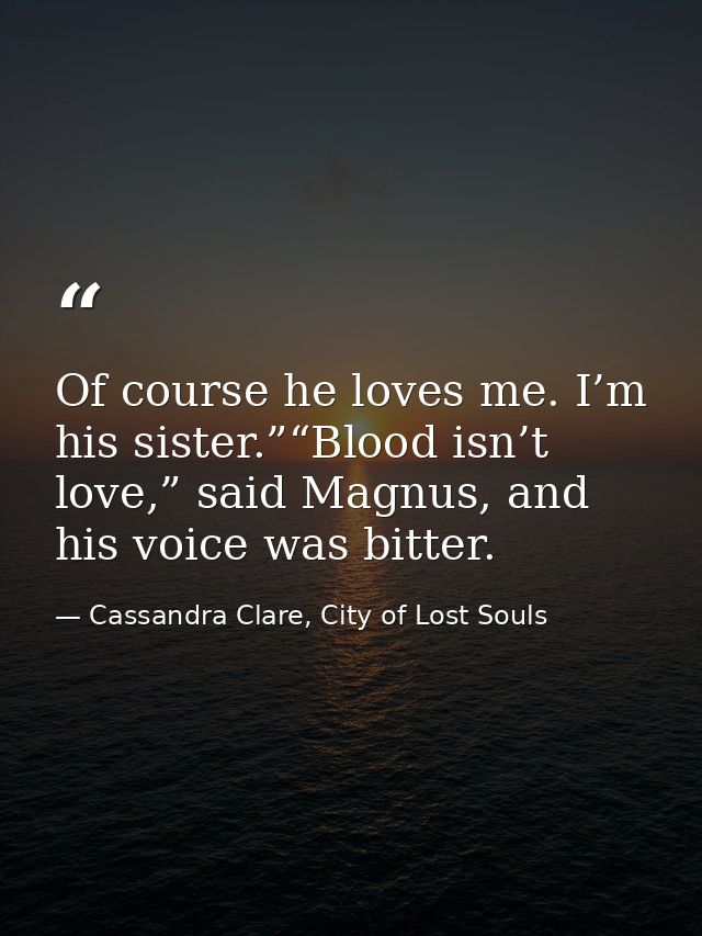 Of course he loves me. I’m his sister.”“Blood isn’t love,” said Magnus, and his voice was bitter. — Cassandra Clare, City of Lost Souls