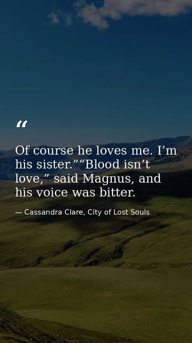 Of course he loves me. I’m his sister.”“Blood isn’t love,” said Magnus, and his voice was bitter. — Cassandra Clare, City of Lost Souls