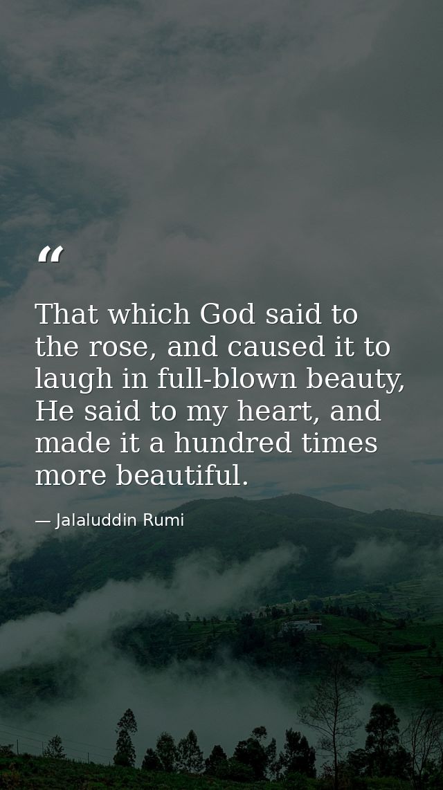 That which God said to the rose, and caused it to laugh in full-blown beauty, He said to my heart, and made it a hundred — Jalaluddin Rumi