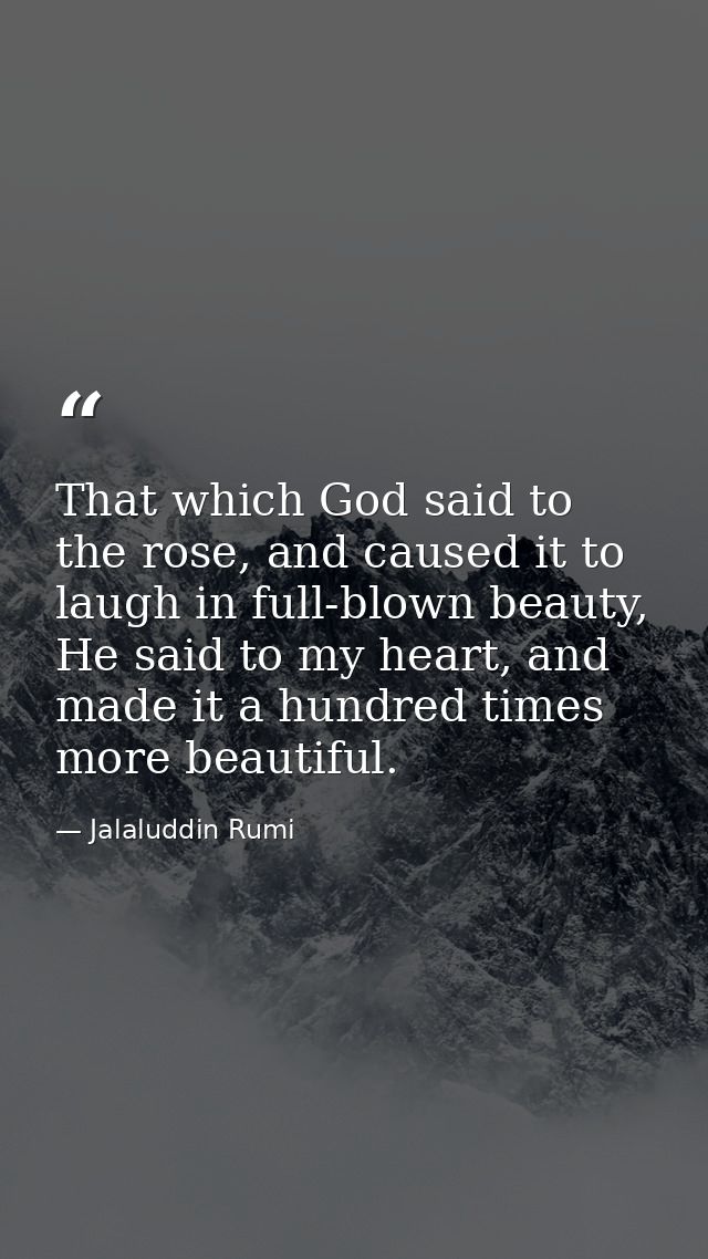 That which God said to the rose, and caused it to laugh in full-blown beauty, He said to my heart, and made it a hundred — Jalaluddin Rumi