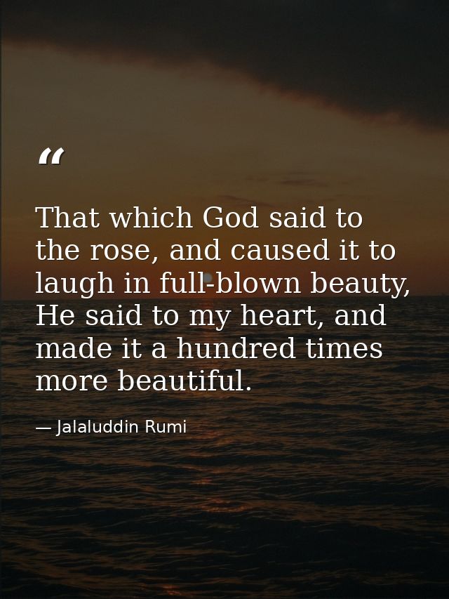 That which God said to the rose, and caused it to laugh in full-blown beauty, He said to my heart, and made it a hundred — Jalaluddin Rumi