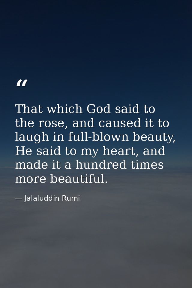 That which God said to the rose, and caused it to laugh in full-blown beauty, He said to my heart, and made it a hundred — Jalaluddin Rumi