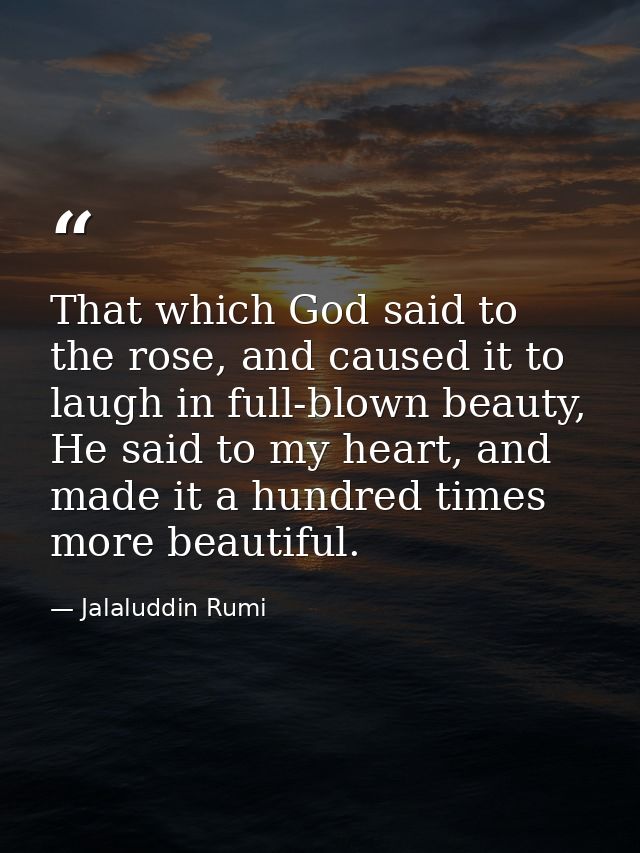 That which God said to the rose, and caused it to laugh in full-blown beauty, He said to my heart, and made it a hundred — Jalaluddin Rumi