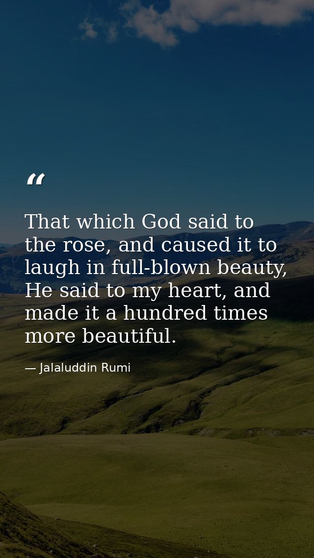 That which God said to the rose, and caused it to laugh in full-blown beauty, He said to my heart, and made it a hundred — Jalaluddin Rumi