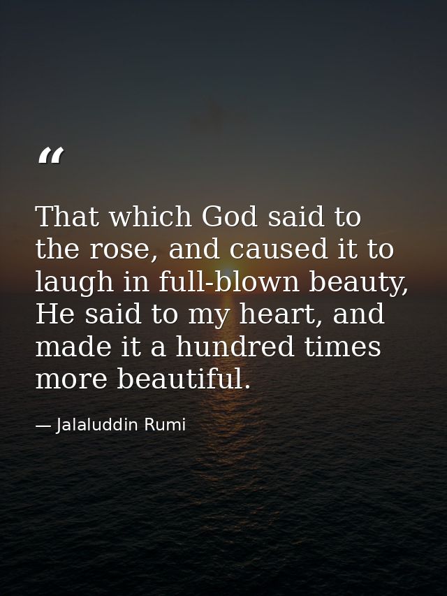 That which God said to the rose, and caused it to laugh in full-blown beauty, He said to my heart, and made it a hundred — Jalaluddin Rumi