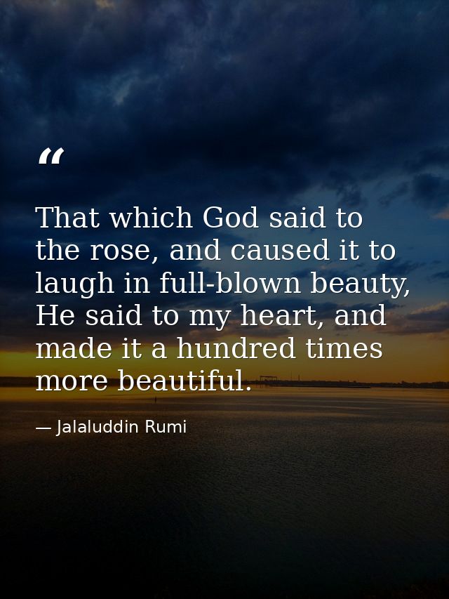 That which God said to the rose, and caused it to laugh in full-blown beauty, He said to my heart, and made it a hundred — Jalaluddin Rumi