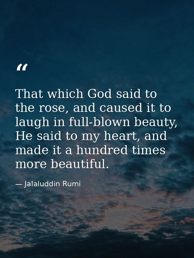 That which God said to the rose, and caused it to laugh in full-blown beauty, He said to my heart, and made it a hundred — Jalaluddin Rumi