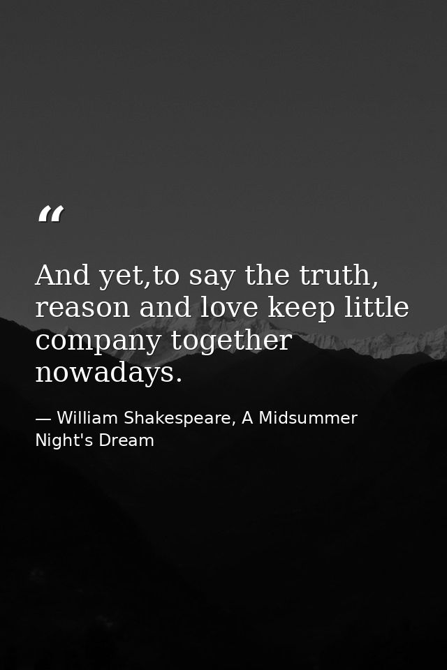 And yet,to say the truth, reason and love keep little company together nowadays. — William Shakespeare, A Midsummer Night's Dream