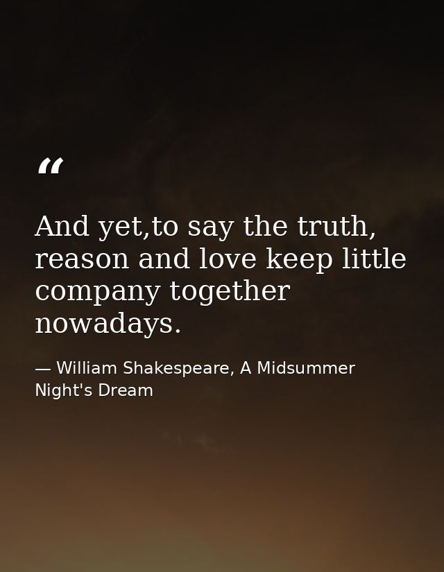 And yet,to say the truth, reason and love keep little company together nowadays. — William Shakespeare, A Midsummer Night's Dream