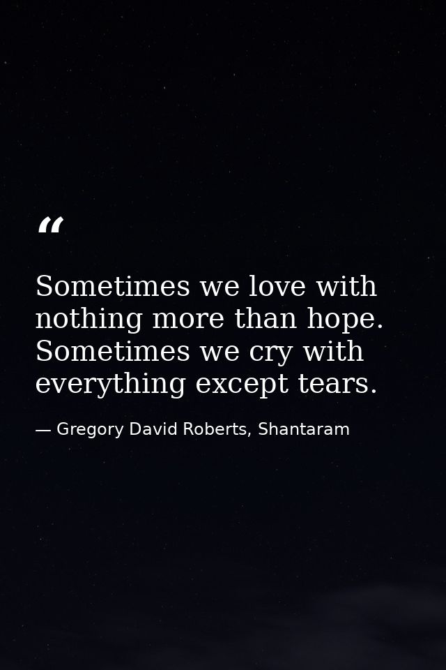 Sometimes we love with nothing more than hope. Sometimes we cry with everything except tears. — Gregory David Roberts, Shantaram