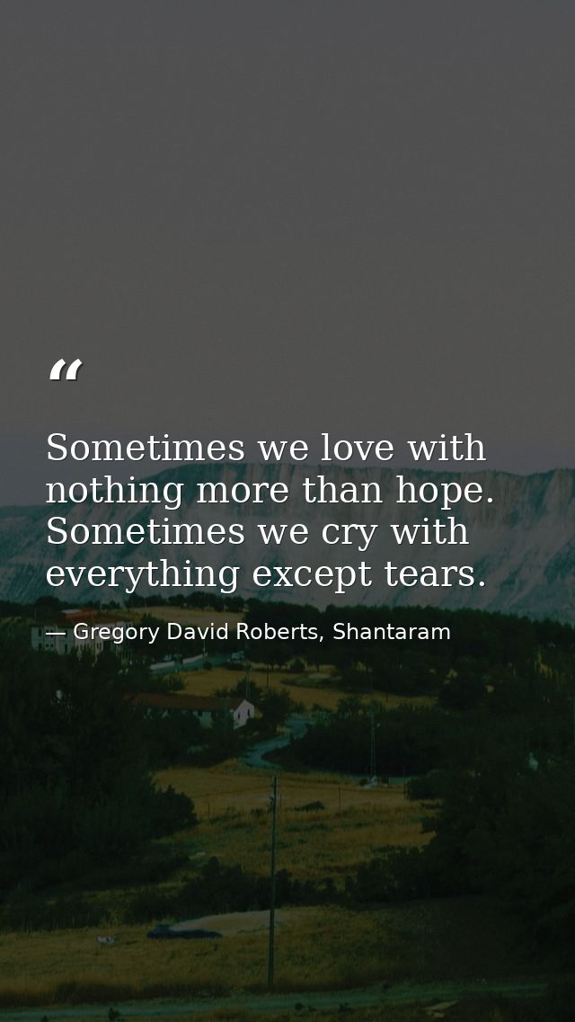 Sometimes we love with nothing more than hope. Sometimes we cry with everything except tears. — Gregory David Roberts, Shantaram