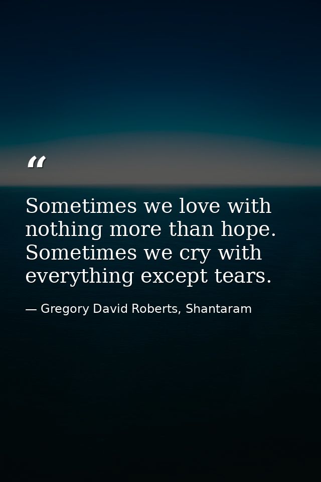 Sometimes we love with nothing more than hope. Sometimes we cry with everything except tears. — Gregory David Roberts, Shantaram