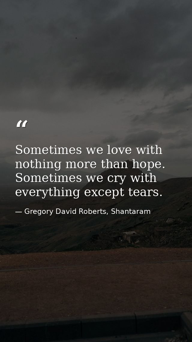 Sometimes we love with nothing more than hope. Sometimes we cry with everything except tears. — Gregory David Roberts, Shantaram
