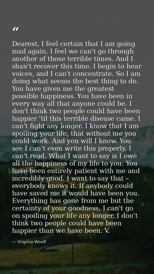 Dearest, I feel certain that I am going mad again. I feel we can't go through another of those terrible times. And I sha — Virginia Woolf
