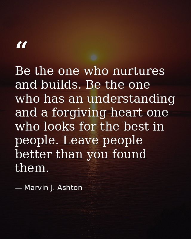 Be the one who nurtures and builds. Be the one who has an understanding and a forgiving heart one who looks for the best — Marvin J. Ashton