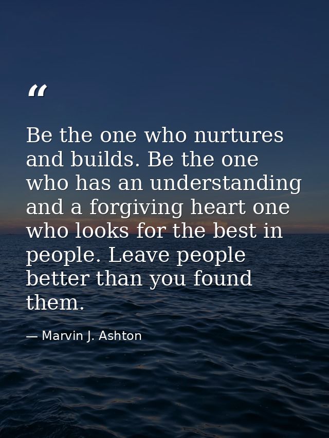 Be the one who nurtures and builds. Be the one who has an understanding and a forgiving heart one who looks for the best — Marvin J. Ashton