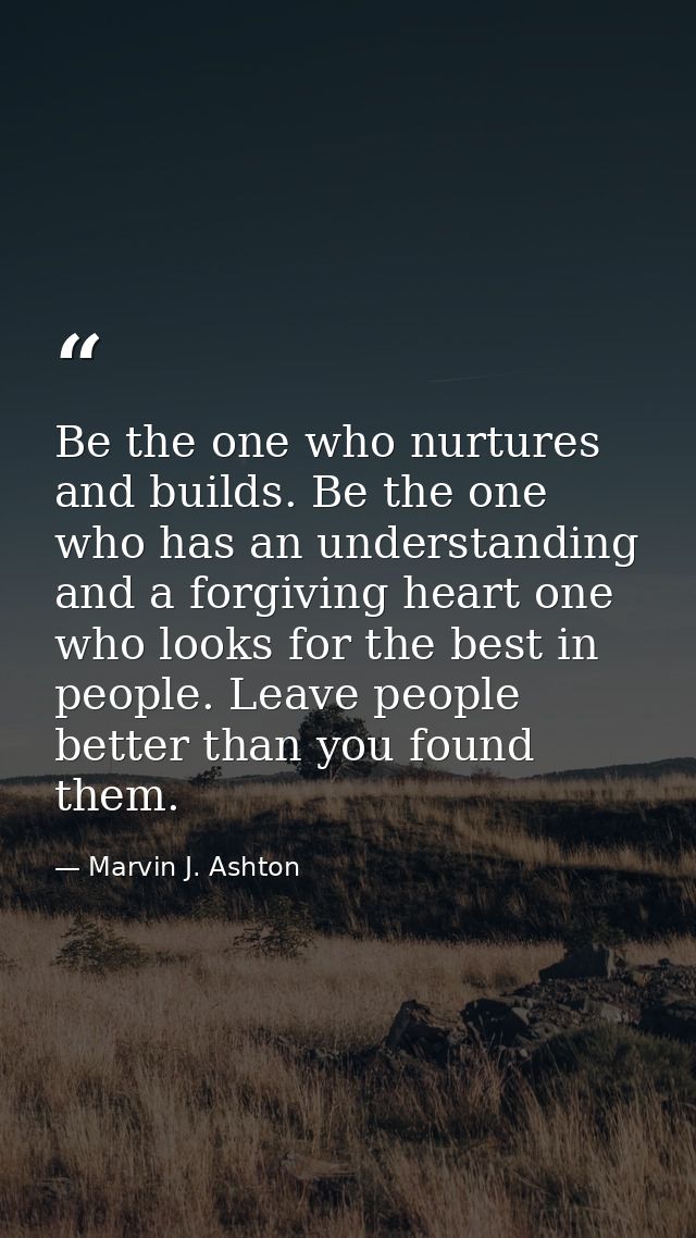 Be the one who nurtures and builds. Be the one who has an understanding and a forgiving heart one who looks for the best — Marvin J. Ashton