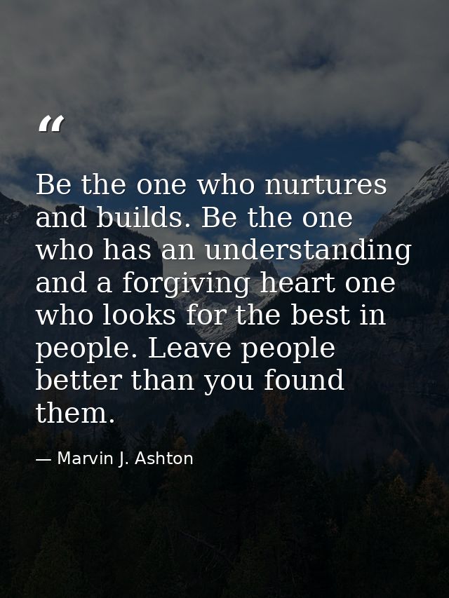 Be the one who nurtures and builds. Be the one who has an understanding and a forgiving heart one who looks for the best — Marvin J. Ashton