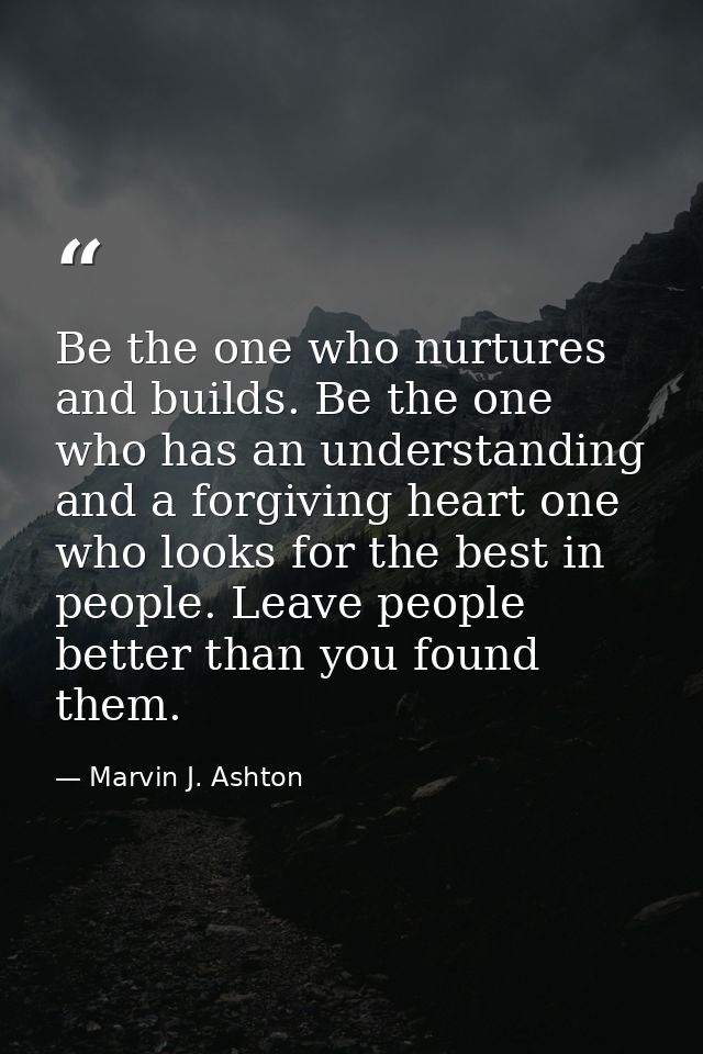 Be the one who nurtures and builds. Be the one who has an understanding and a forgiving heart one who looks for the best — Marvin J. Ashton