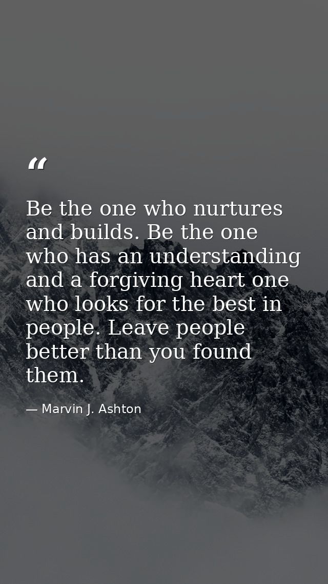 Be the one who nurtures and builds. Be the one who has an understanding and a forgiving heart one who looks for the best — Marvin J. Ashton