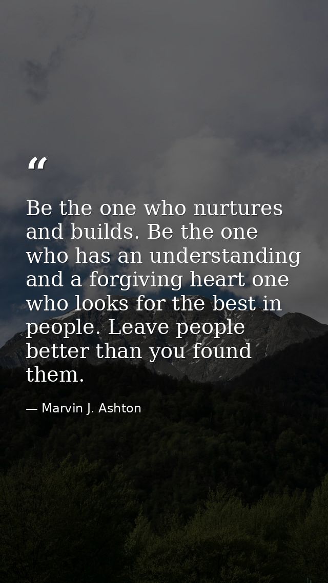 Be the one who nurtures and builds. Be the one who has an understanding and a forgiving heart one who looks for the best — Marvin J. Ashton