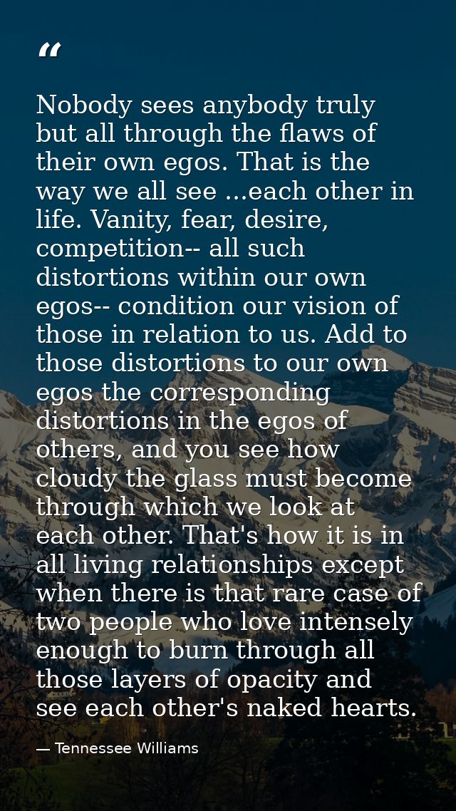 Nobody sees anybody truly but all through the flaws of their own egos. That is the way we all see ...each other in life. — Tennessee Williams