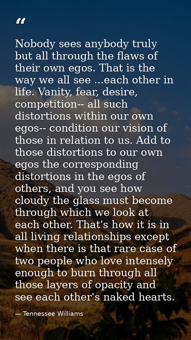 Nobody sees anybody truly but all through the flaws of their own egos. That is the way we all see ...each other in life. — Tennessee Williams