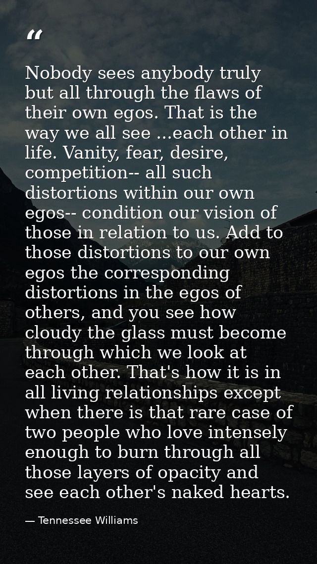 Nobody sees anybody truly but all through the flaws of their own egos. That is the way we all see ...each other in life. — Tennessee Williams