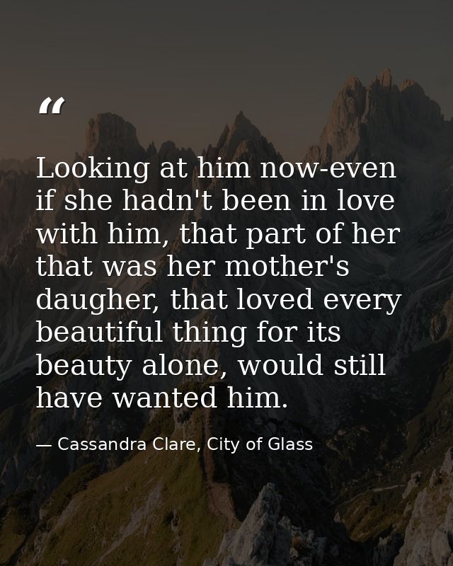Looking at him now-even if she hadn't been in love with him, that part of her that was her mother's daugher, that loved  — Cassandra Clare, City of Glass