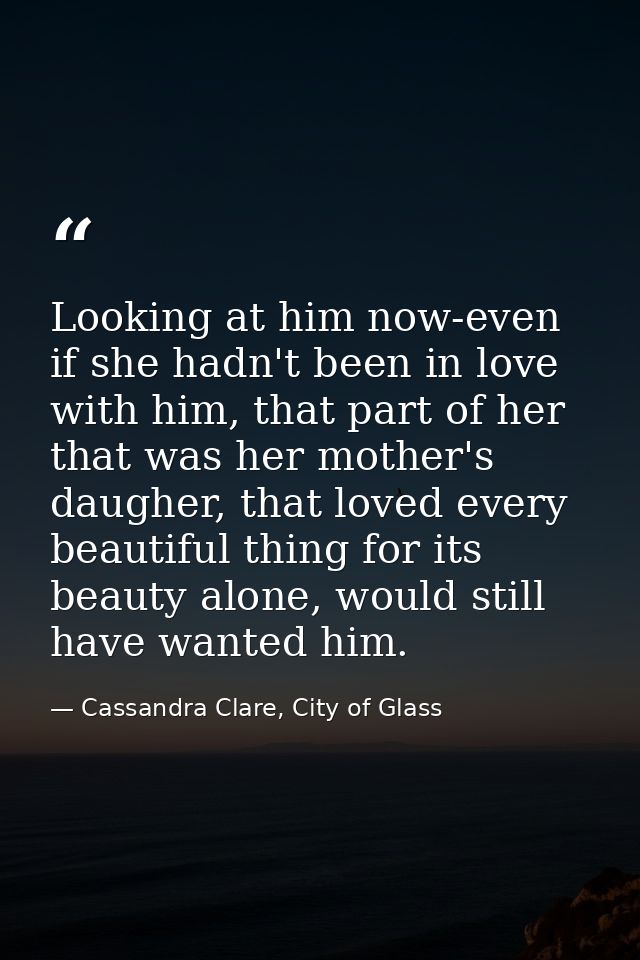 Looking at him now-even if she hadn't been in love with him, that part of her that was her mother's daugher, that loved  — Cassandra Clare, City of Glass