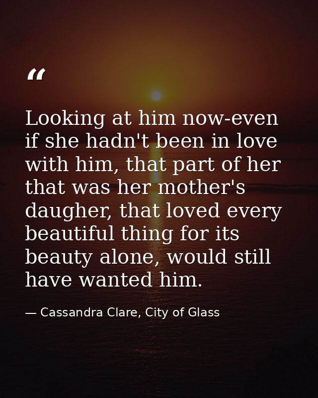 Looking at him now-even if she hadn't been in love with him, that part of her that was her mother's daugher, that loved  — Cassandra Clare, City of Glass
