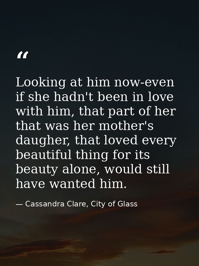 Looking at him now-even if she hadn't been in love with him, that part of her that was her mother's daugher, that loved  — Cassandra Clare, City of Glass