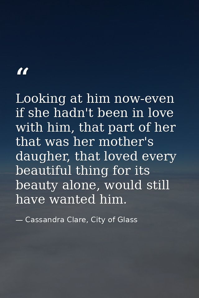 Looking at him now-even if she hadn't been in love with him, that part of her that was her mother's daugher, that loved  — Cassandra Clare, City of Glass