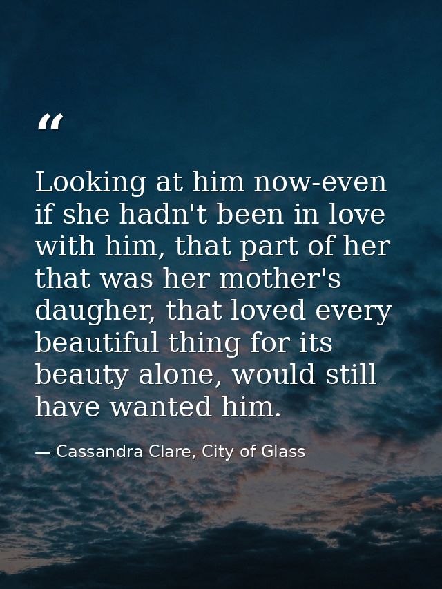Looking at him now-even if she hadn't been in love with him, that part of her that was her mother's daugher, that loved  — Cassandra Clare, City of Glass