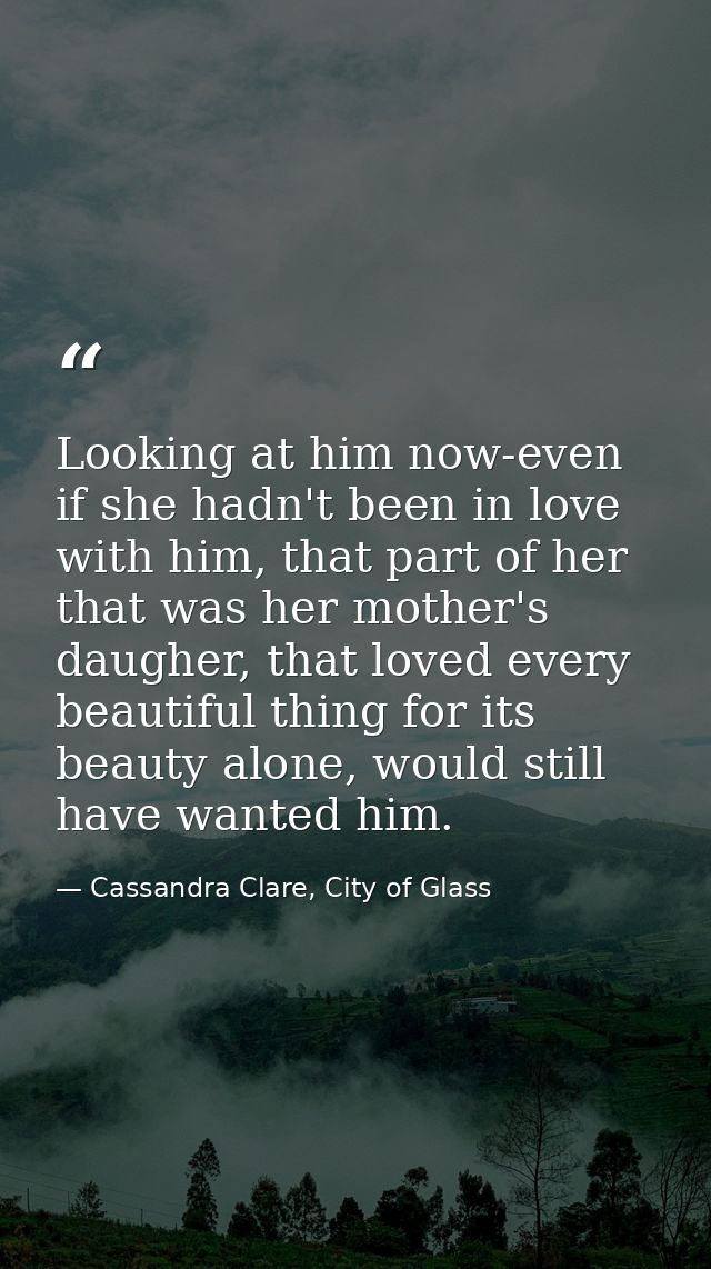 Looking at him now-even if she hadn't been in love with him, that part of her that was her mother's daugher, that loved  — Cassandra Clare, City of Glass