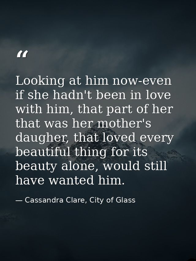 Looking at him now-even if she hadn't been in love with him, that part of her that was her mother's daugher, that loved  — Cassandra Clare, City of Glass
