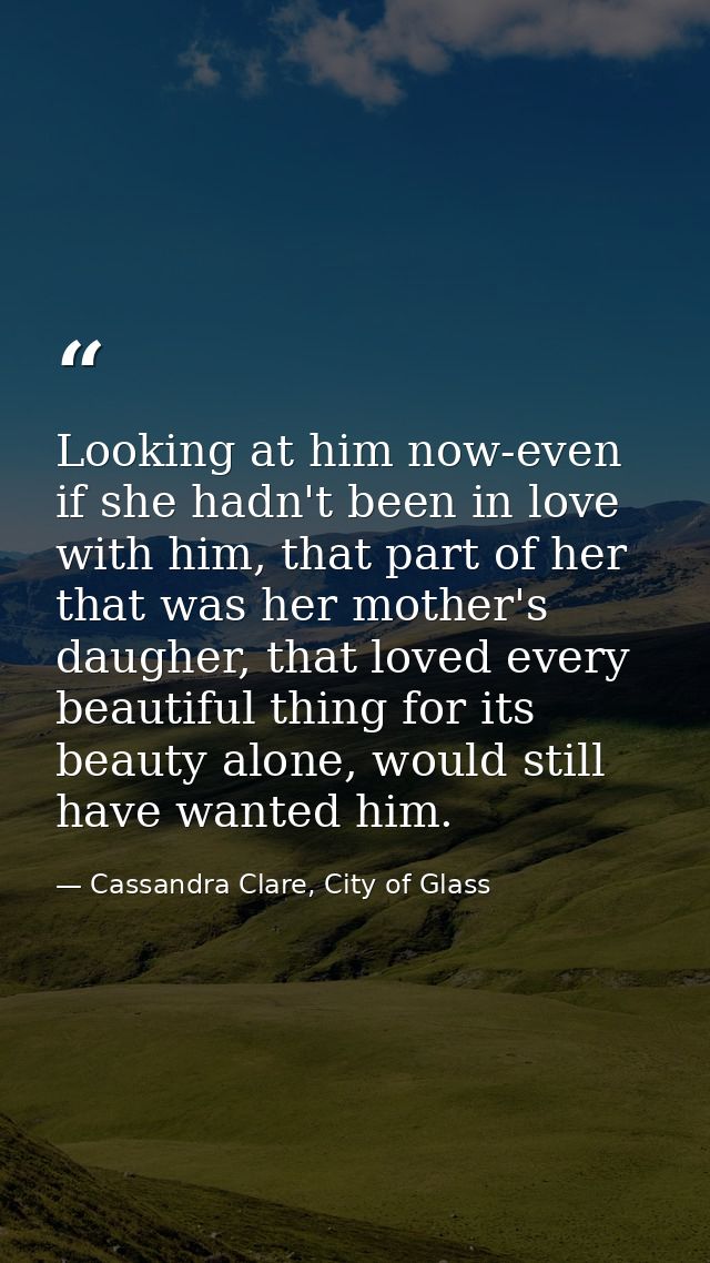 Looking at him now-even if she hadn't been in love with him, that part of her that was her mother's daugher, that loved  — Cassandra Clare, City of Glass