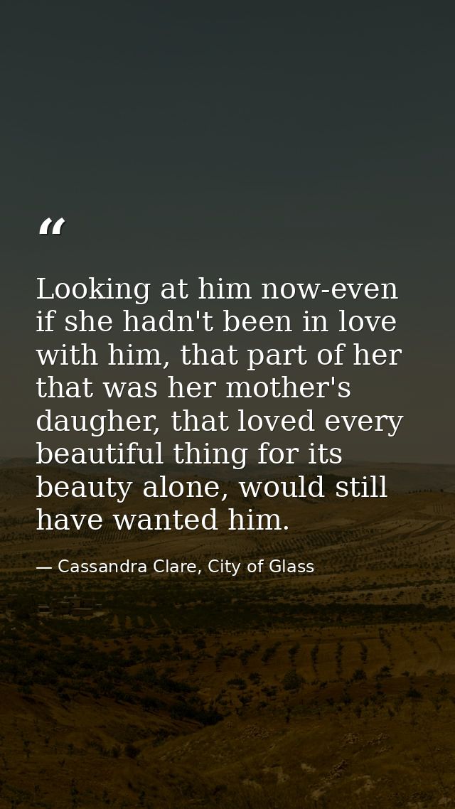 Looking at him now-even if she hadn't been in love with him, that part of her that was her mother's daugher, that loved  — Cassandra Clare, City of Glass