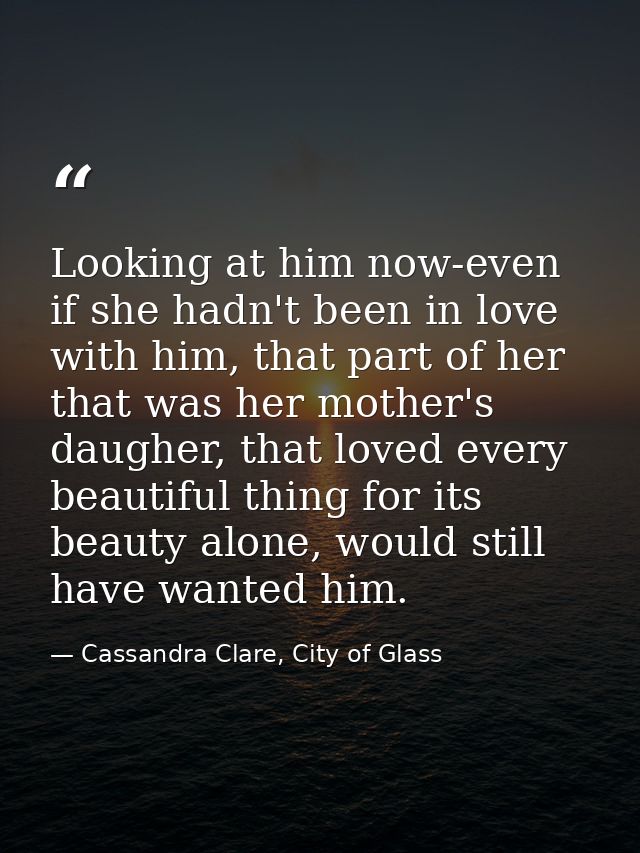 Looking at him now-even if she hadn't been in love with him, that part of her that was her mother's daugher, that loved  — Cassandra Clare, City of Glass