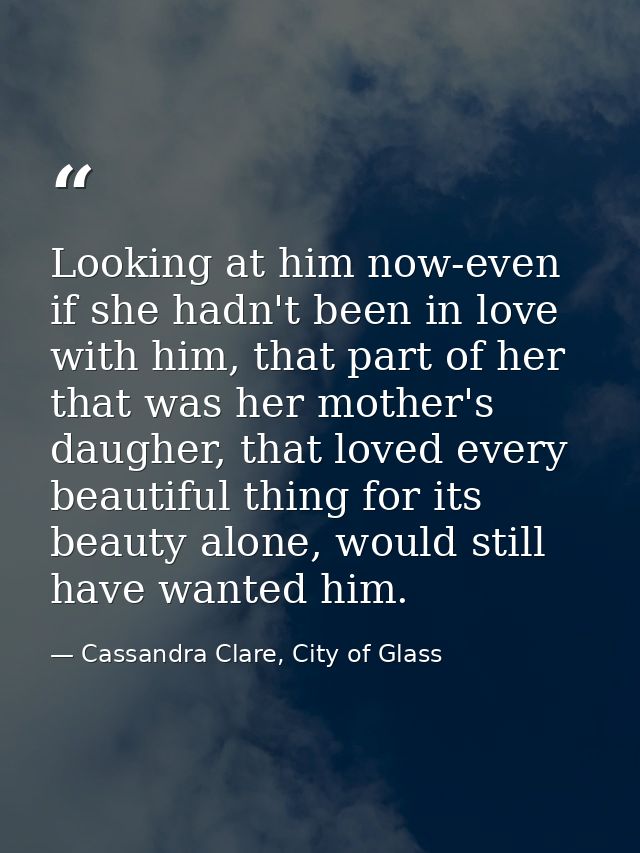 Looking at him now-even if she hadn't been in love with him, that part of her that was her mother's daugher, that loved  — Cassandra Clare, City of Glass