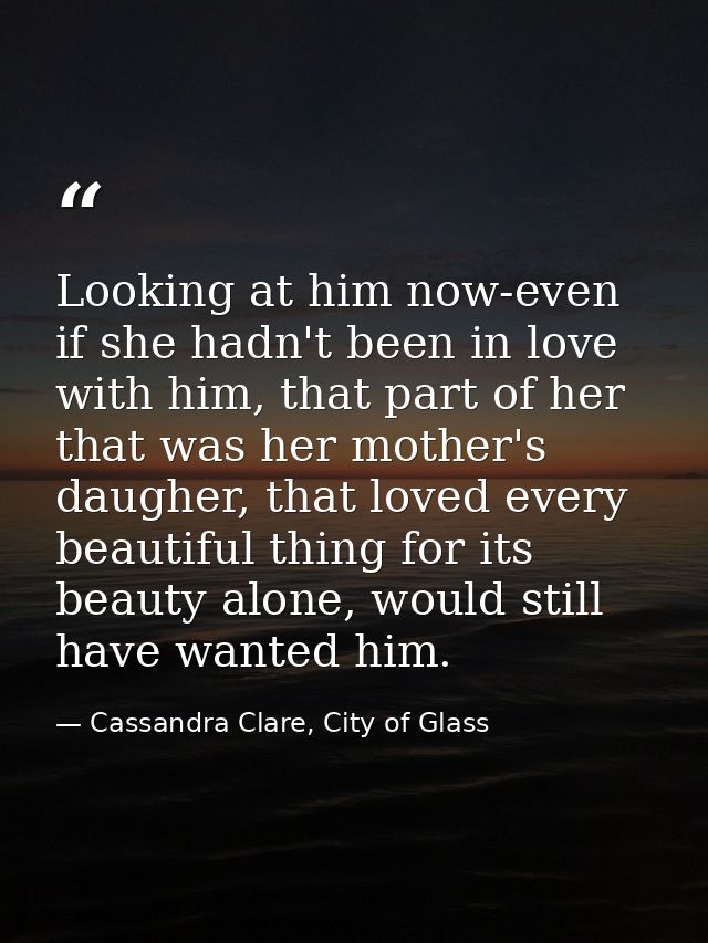 Looking at him now-even if she hadn't been in love with him, that part of her that was her mother's daugher, that loved  — Cassandra Clare, City of Glass