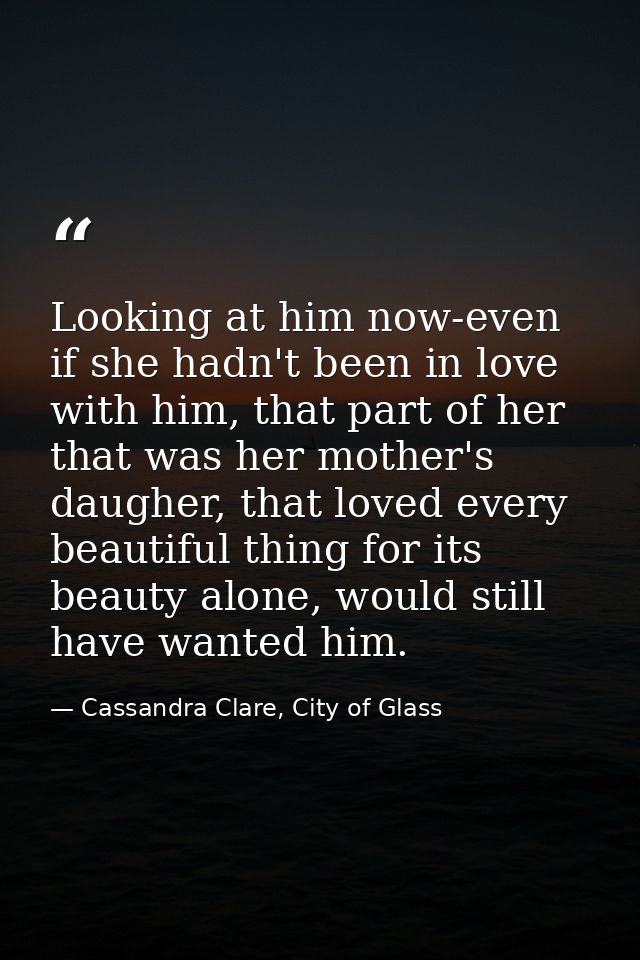 Looking at him now-even if she hadn't been in love with him, that part of her that was her mother's daugher, that loved  — Cassandra Clare, City of Glass