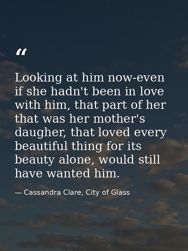 Looking at him now-even if she hadn't been in love with him, that part of her that was her mother's daugher, that loved  — Cassandra Clare, City of Glass